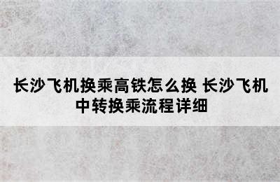 长沙飞机换乘高铁怎么换 长沙飞机中转换乘流程详细